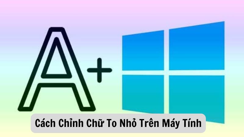 Cách Chỉnh Chữ To Nhỏ Trên Máy Tính